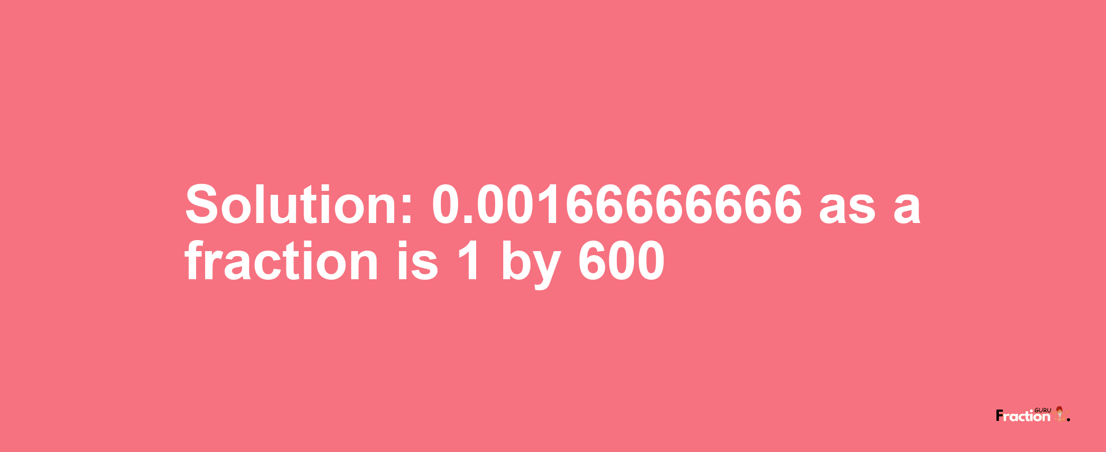 Solution:0.00166666666 as a fraction is 1/600
